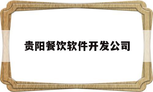 贵阳餐饮软件开发公司(贵阳餐饮软件开发公司有哪些)