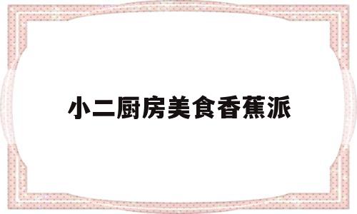 小二厨房美食香蕉派的简单介绍