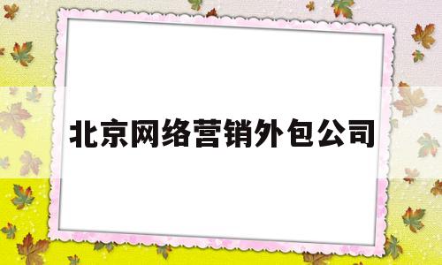 北京网络营销外包公司(北京网络营销公司哪家好)