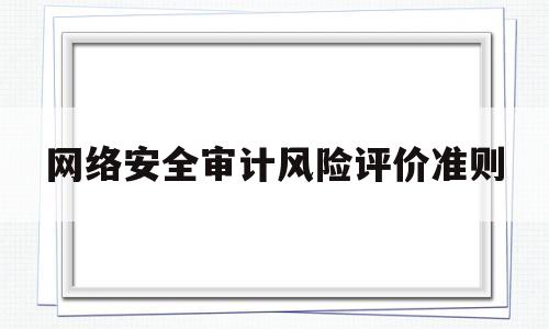 网络安全审计风险评价准则的简单介绍