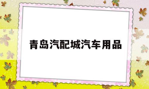 青岛汽配城汽车用品(青岛汽配城汽车用品市场有户外睡袋)