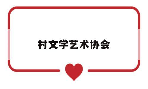 村文学艺术协会(文学艺术协会是什么单位)