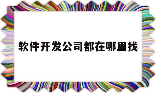 软件开发公司都在哪里找(软件开发公司都在哪里找工作)