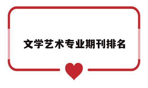 文学艺术专业期刊排名(文学艺术专业期刊排名榜)