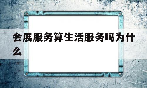 会展服务算生活服务吗为什么(会展服务算生活服务吗为什么呢)