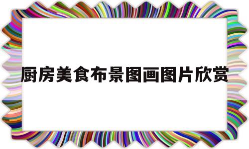 厨房美食布景图画图片欣赏(厨房美食布景图画图片欣赏大全)