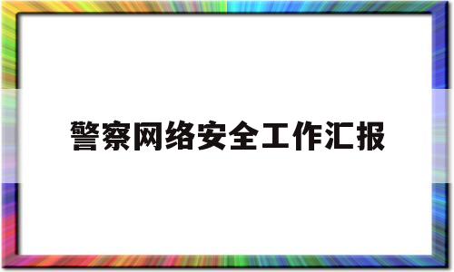 警察网络安全工作汇报(工信局网络安全工作汇报)
