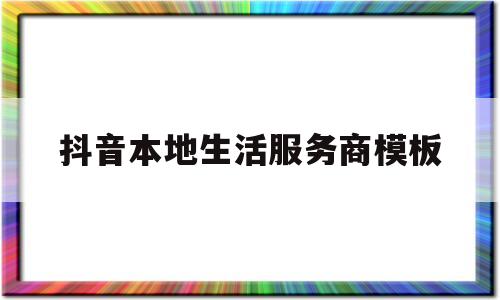 抖音本地生活服务商模板(抖音本地生活服务商模板怎么做)
