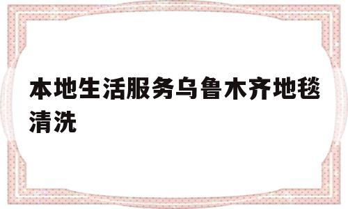 本地生活服务乌鲁木齐地毯清洗的简单介绍