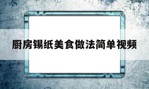 厨房锡纸美食做法简单视频(厨房锡纸美食做法简单视频大全)