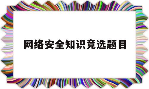 网络安全知识竞选题目(网络安全知识竞答选择题答案)