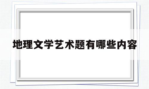 地理文学艺术题有哪些内容(地理文学艺术题有哪些内容和特点)