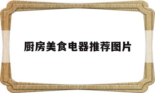厨房美食电器推荐图片(厨房美食家)