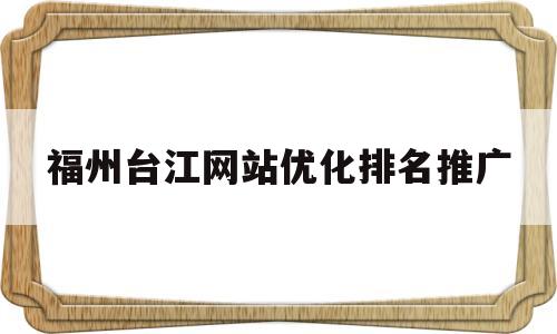 福州台江网站优化排名推广的简单介绍