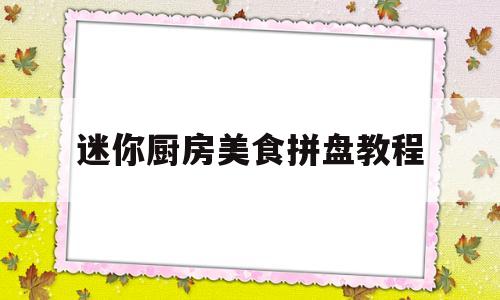 迷你厨房美食拼盘教程(迷你厨房美食拼盘教程图解)