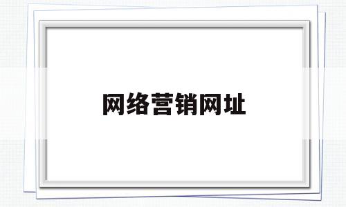 网络营销网址(网络营销网站有哪些)