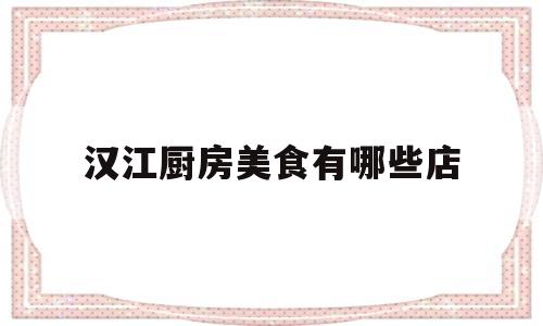 汉江厨房美食有哪些店(汉江厨房美食有哪些店名)