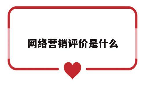 网络营销评价是什么(网络营销评价包括哪两点)