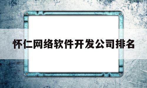 怀仁网络软件开发公司排名(怀仁网络软件开发公司排名前十)