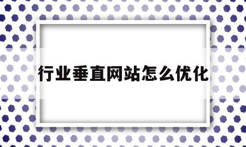 行业垂直网站怎么优化(垂直网站成功的最重要因素)