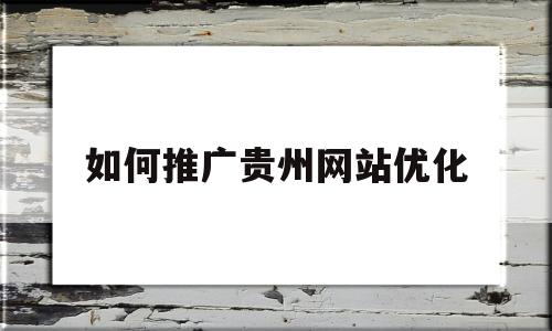 如何推广贵州网站优化(如何推广贵州网站优化服务)