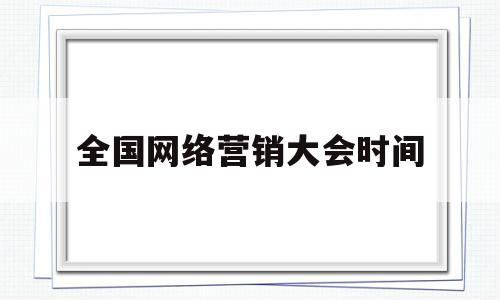 全国网络营销大会时间(全国大学生网络营销大赛)