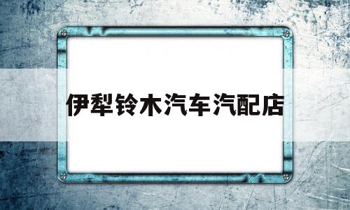 伊犁铃木汽车汽配店的简单介绍