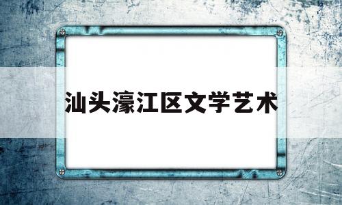 汕头濠江区文学艺术(汕头濠江区人民政府门户网站)