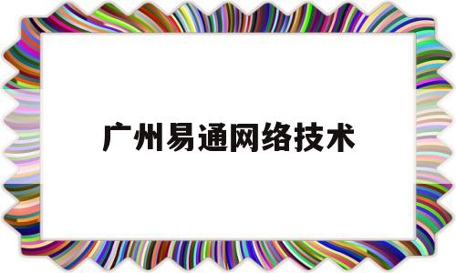 广州易通网络技术(广州易通天下电子商务)