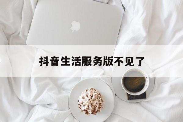 抖音生活服务版不见了(抖音本地生活服务商在哪)