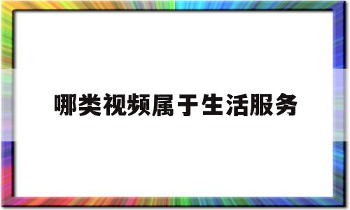 哪类视频属于生活服务(下列选项中,属于生活服务的有)