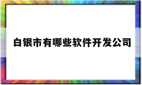 白银市有哪些软件开发公司(白银市有哪些软件开发公司招聘)