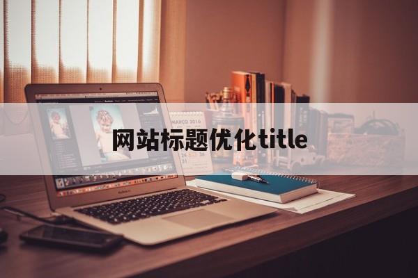 网站标题优化title(网站标题优化需要注意的10点要求)