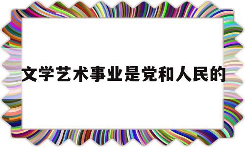 文学艺术事业是党和人民的的简单介绍