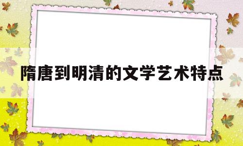 隋唐到明清的文学艺术特点(隋唐到明清的古代文化思维导图)