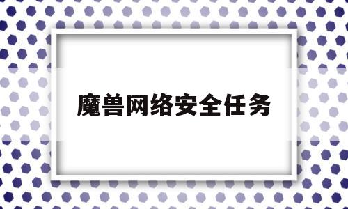 魔兽网络安全任务(魔兽网络安全任务在哪)