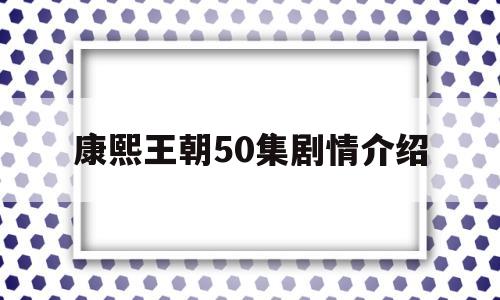 康熙王朝50集剧情介绍(康熙王朝50集剧情介绍大全)