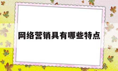 网络营销具有哪些特点(网络营销具有哪些特点呢)