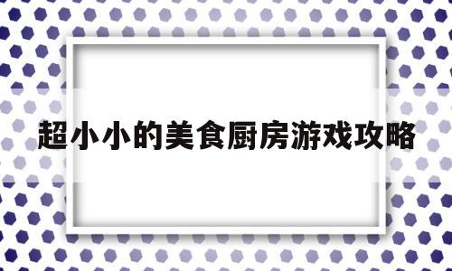 超小小的美食厨房游戏攻略的简单介绍