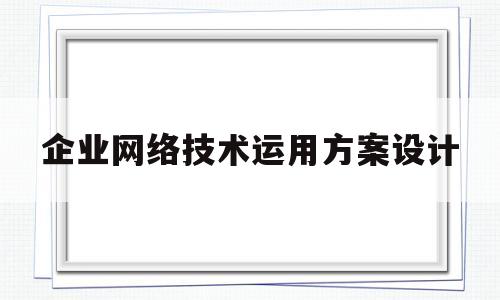 企业网络技术运用方案设计(企业运用了网络技术之后的变化)