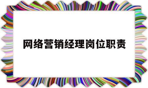 网络营销经理岗位职责(网络营销经理的岗位职责)