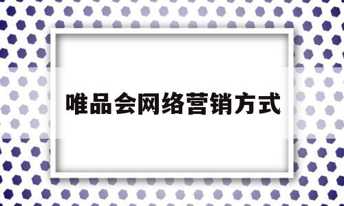 唯品会网络营销方式(唯品会的网络营销方式)