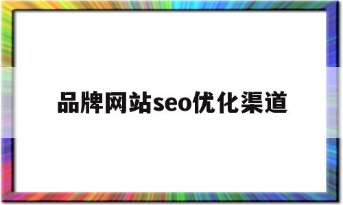 品牌网站seo优化渠道(seo网站推广与优化方案)