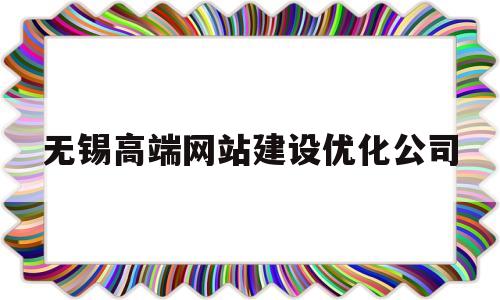 无锡高端网站建设优化公司(无锡高端网站建设优化公司招聘)