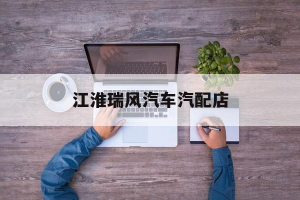 江淮瑞风汽车汽配店(江淮瑞风汽车维修服务站电话)