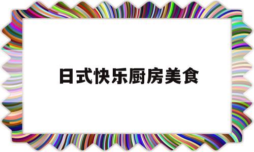 日式快乐厨房美食(日式快乐厨房美食图片大全)