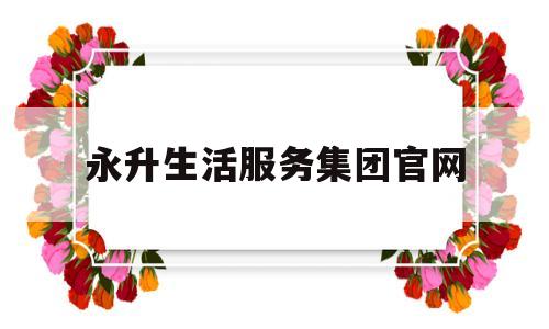 永升生活服务集团官网(永升生活服务集团官网招聘)