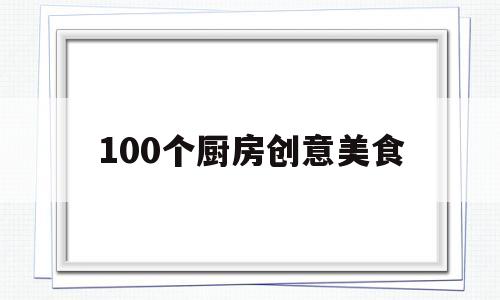 100个厨房创意美食(100个厨房创意美食图片大全)