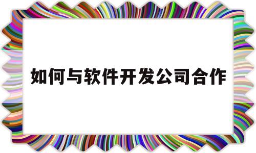 如何与软件开发公司合作(如何与软件开发公司合作赚钱)