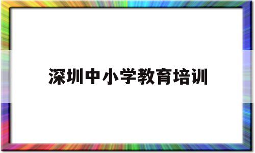 深圳中小学教育培训(深圳中小学培训机构排名前十)